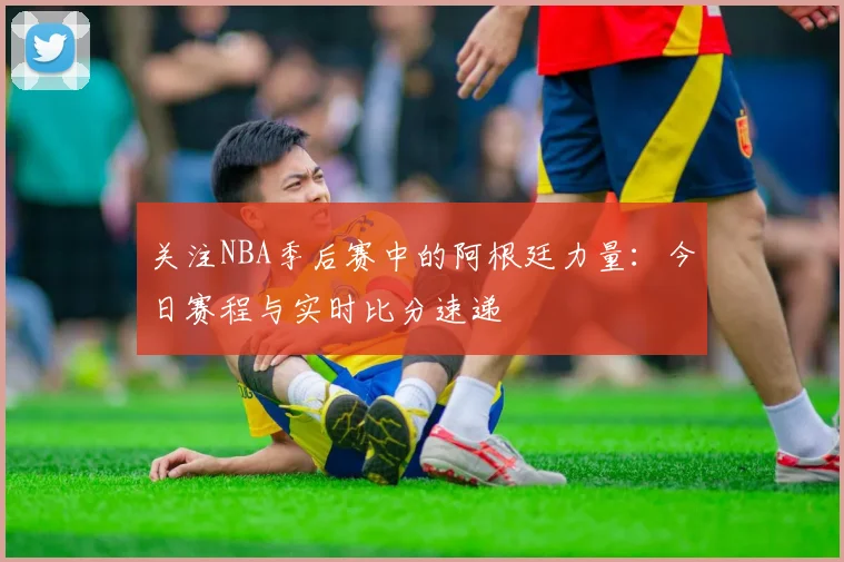 关注NBA季后赛中的阿根廷力量：今日赛程与实时比分速递