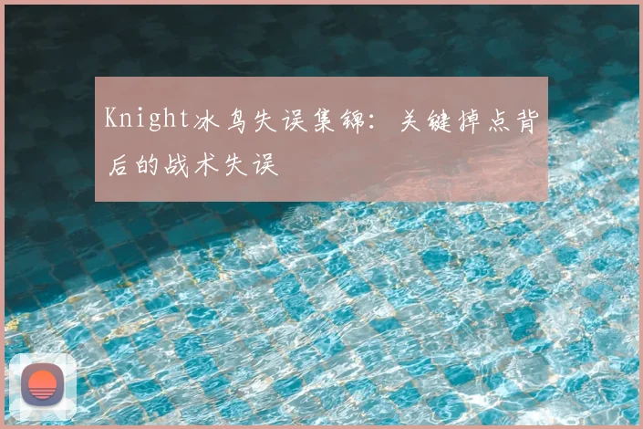 Knight冰鸟失误集锦：关键掉点背后的战术失误