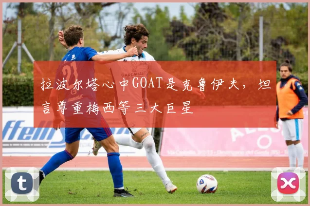 拉波尔塔心中GOAT是克鲁伊夫，坦言尊重梅西等三大巨星