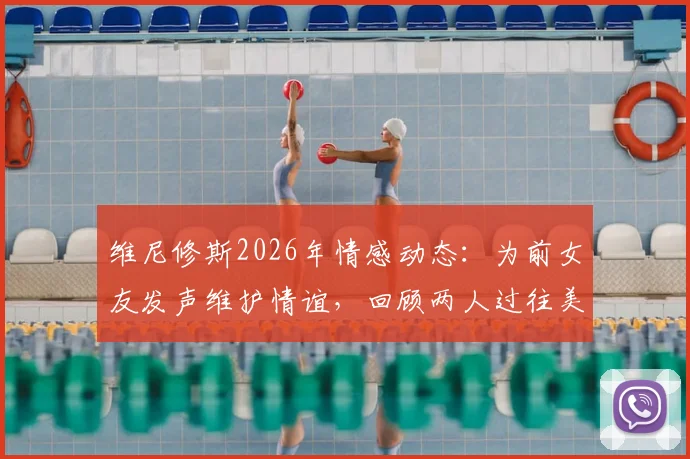 维尼修斯2026年情感动态：为前女友发声维护情谊，回顾两人过往美好时光引发球迷热议