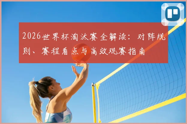 2026世界杯淘汰赛全解读：对阵规则、赛程看点与高效观赛指南