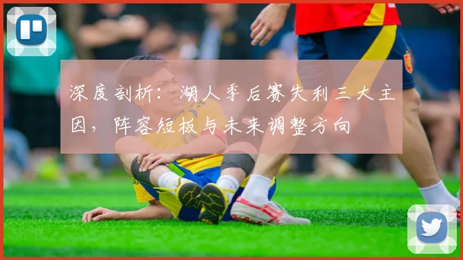 深度剖析：湖人季后赛失利三大主因，阵容短板与未来调整方向