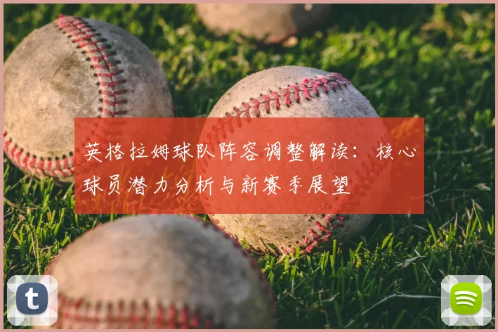 英格拉姆球队阵容调整解读：核心球员潜力分析与新赛季展望