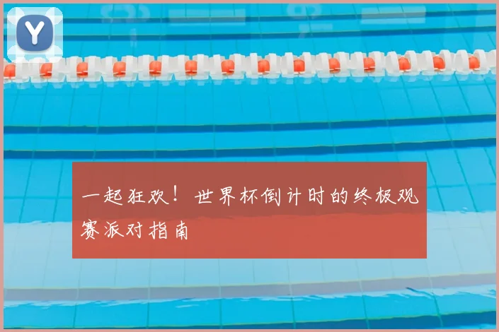 一起狂欢！世界杯倒计时的终极观赛派对指南