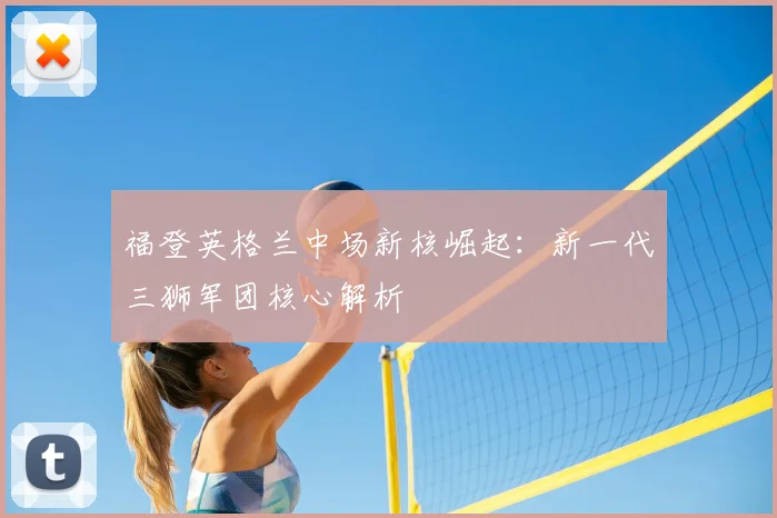 福登英格兰中场新核崛起：新一代三狮军团核心解析