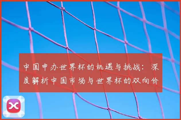中国申办世界杯的机遇与挑战：深度解析中国市场与世界杯的双向价值