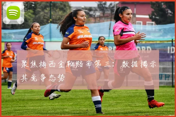 聚焦梅西金靴赔率第三：数据揭示其竞争态势