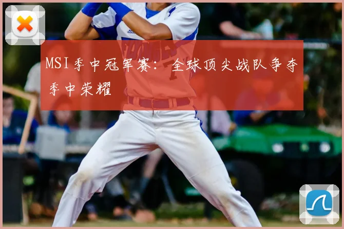MSI季中冠军赛：全球顶尖战队争夺季中荣耀