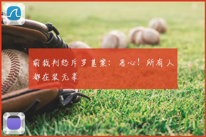 前裁判怒斥罗基案：恶心！所有人都在装无辜