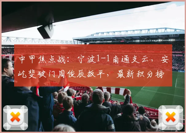 中甲焦点战：宁波1-1南通支云，安屹斐破门周俊辰扳平，最新积分榜与球员数据分析