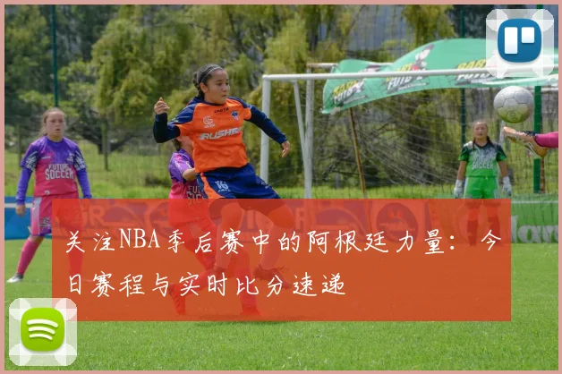 关注NBA季后赛中的阿根廷力量：今日赛程与实时比分速递