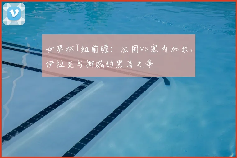 世界杯I组前瞻：法国vs塞内加尔，伊拉克与挪威的黑马之争