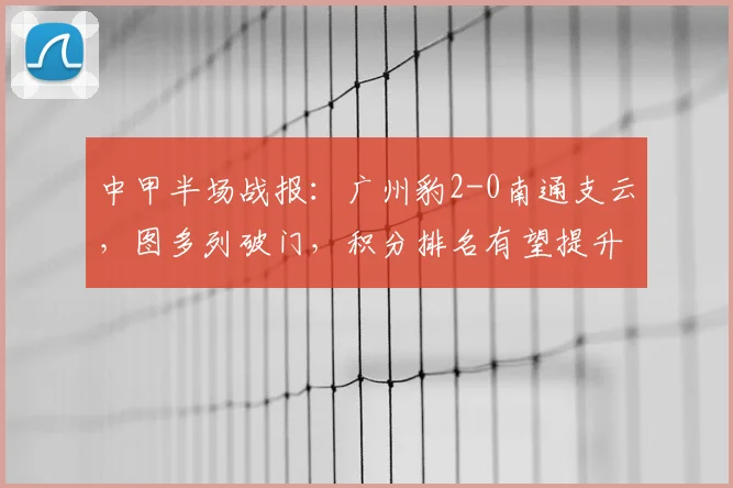 中甲半场战报：广州豹2-0南通支云，图多列破门，积分排名有望提升