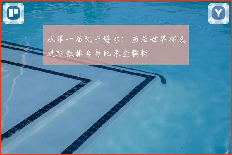 从第一届到卡塔尔：历届世界杯总进球数排名与纪录全解析