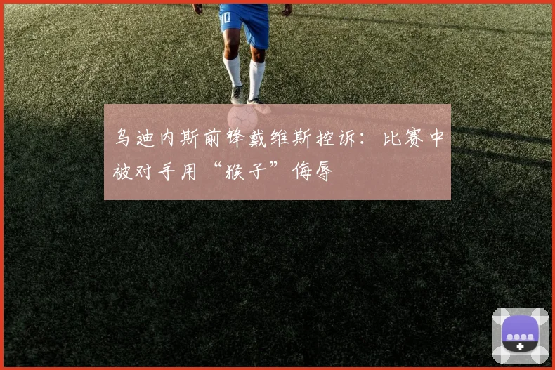 乌迪内斯前锋戴维斯控诉：比赛中被对手用“猴子”侮辱