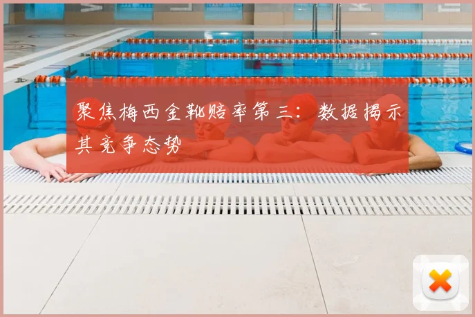 聚焦梅西金靴赔率第三：数据揭示其竞争态势