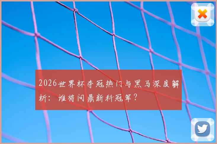 2026世界杯夺冠热门与黑马深度解析：谁将问鼎新科冠军？