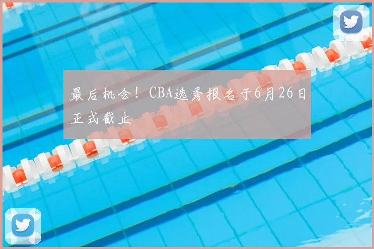 最后机会！CBA选秀报名于6月26日正式截止