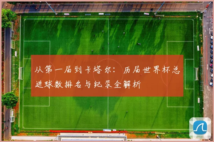 从第一届到卡塔尔：历届世界杯总进球数排名与纪录全解析