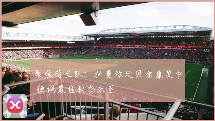 聚焦荷兰队：科曼称廷贝尔康复中 德佩最佳状态未至
