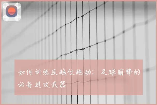 如何训练反越位跑动:足球前锋的必备进攻武器
