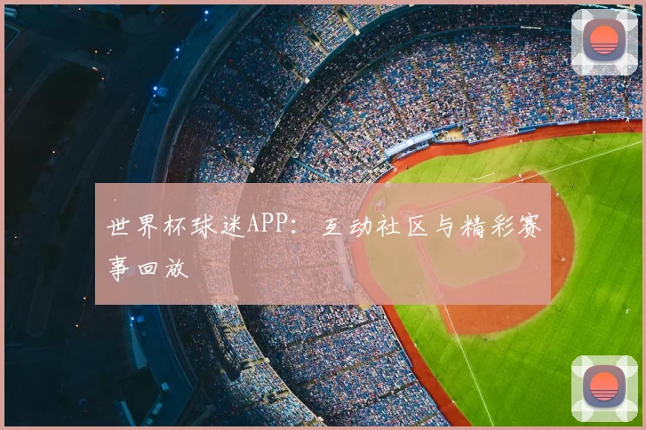 世界杯球迷APP：互动社区与精彩赛事回放