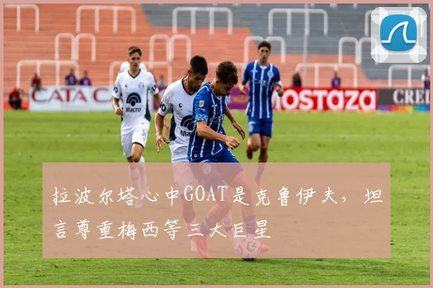 拉波尔塔心中GOAT是克鲁伊夫，坦言尊重梅西等三大巨星