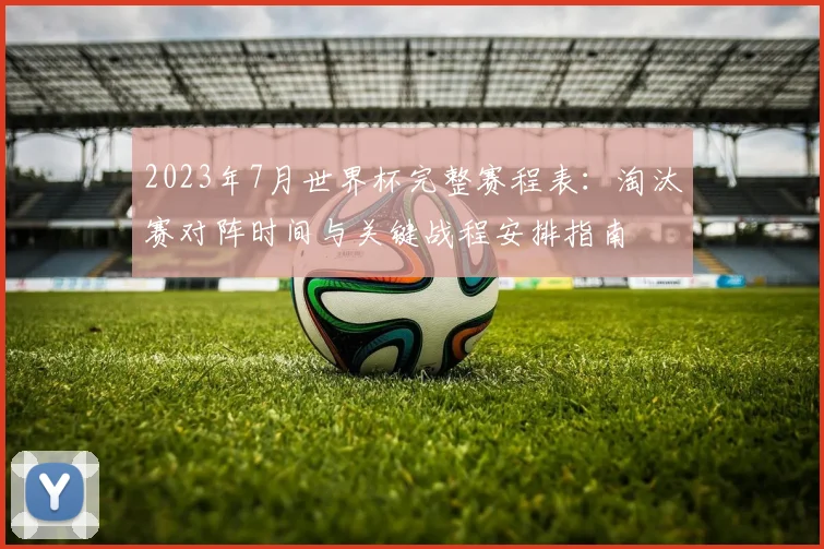 2023年7月世界杯完整赛程表：淘汰赛对阵时间与关键战程安排指南